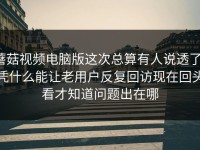 蘑菇视频电脑版这次总算有人说透了，凭什么能让老用户反复回访现在回头看才知道问题出在哪