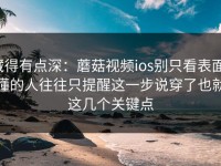 藏得有点深：蘑菇视频ios别只看表面，懂的人往往只提醒这一步说穿了也就这几个关键点