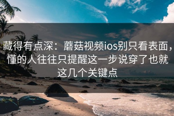 藏得有点深：蘑菇视频ios别只看表面，懂的人往往只提醒这一步说穿了也就这几个关键点