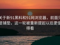 关于新91黑料和91网浏览器，前面只是铺垫，这一轮被重新提起以后更值得看