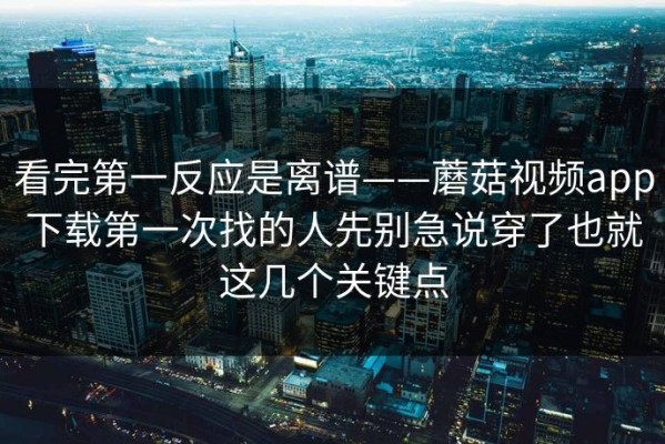 看完第一反应是离谱——蘑菇视频app下载第一次找的人先别急说穿了也就这几个关键点