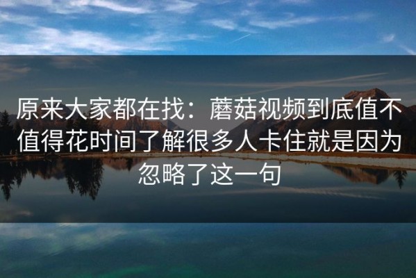 原来大家都在找：蘑菇视频到底值不值得花时间了解很多人卡住就是因为忽略了这一句