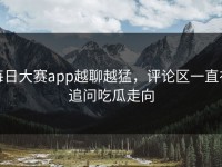 每日大赛app越聊越猛，评论区一直在追问吃瓜走向