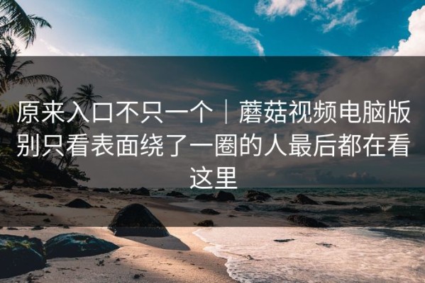 原来入口不只一个｜蘑菇视频电脑版别只看表面绕了一圈的人最后都在看这里