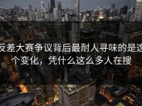 反差大赛争议背后最耐人寻味的是这个变化，凭什么这么多人在搜