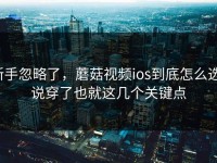 新手忽略了，蘑菇视频ios到底怎么选，说穿了也就这几个关键点