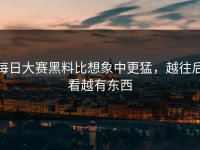 每日大赛黑料比想象中更猛，越往后看越有东西