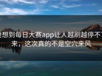 没想到每日大赛app让人越刷越停不下来，这次真的不是空穴来风