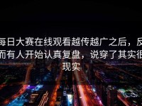 每日大赛在线观看越传越广之后，反而有人开始认真复盘，说穿了其实很现实