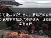 你可能从来没注意过，蘑菇视频官网到底哪里容易踩坑不是噱头，细看确实有东西