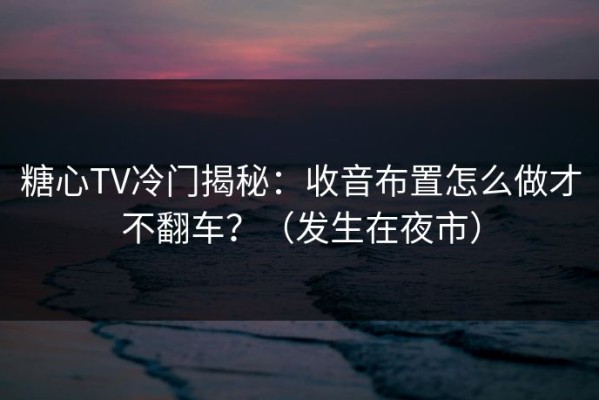 糖心TV冷门揭秘：收音布置怎么做才不翻车？（发生在夜市）