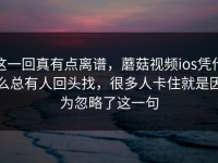 这一回真有点离谱，蘑菇视频ios凭什么总有人回头找，很多人卡住就是因为忽略了这一句