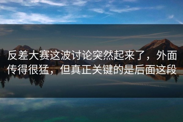 反差大赛这波讨论突然起来了，外面传得很猛，但真正关键的是后面这段