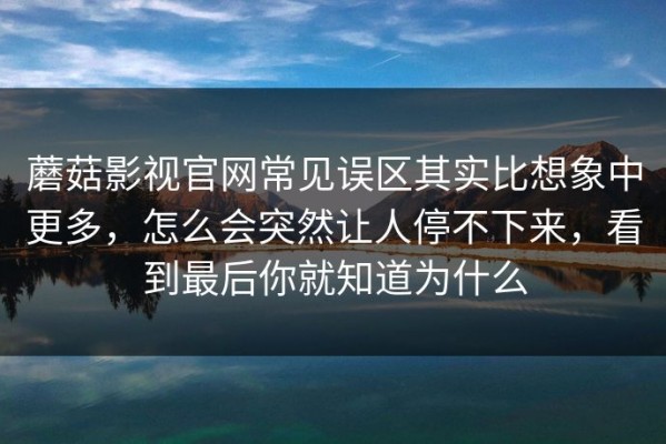 蘑菇影视官网常见误区其实比想象中更多，怎么会突然让人停不下来，看到最后你就知道为什么
