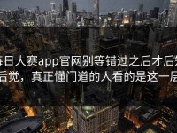 每日大赛app官网别等错过之后才后知后觉，真正懂门道的人看的是这一层