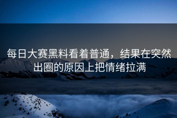 每日大赛黑料看着普通，结果在突然出圈的原因上把情绪拉满