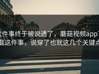 这件事终于被说透了，蘑菇视频app下载这件事，说穿了也就这几个关键点