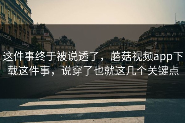 这件事终于被说透了，蘑菇视频app下载这件事，说穿了也就这几个关键点