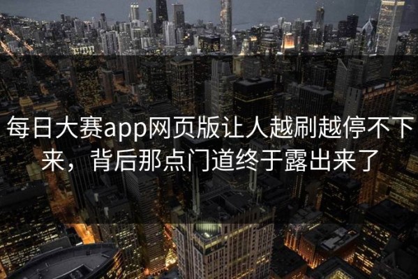 每日大赛app网页版让人越刷越停不下来，背后那点门道终于露出来了
