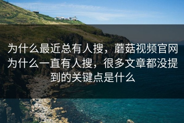 为什么最近总有人搜，蘑菇视频官网为什么一直有人搜，很多文章都没提到的关键点是什么