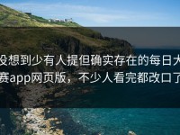 没想到少有人提但确实存在的每日大赛app网页版，不少人看完都改口了