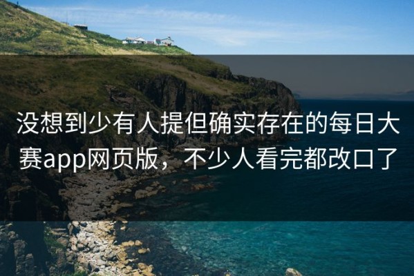 没想到少有人提但确实存在的每日大赛app网页版，不少人看完都改口了