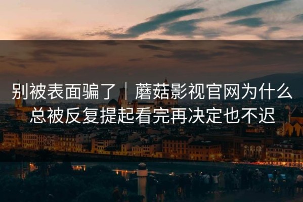 别被表面骗了｜蘑菇影视官网为什么总被反复提起看完再决定也不迟