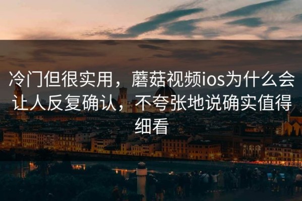 冷门但很实用，蘑菇视频ios为什么会让人反复确认，不夸张地说确实值得细看