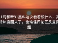 91网和新91黑料这次看着没什么，实际热度回来了，也难怪评论区反复提起