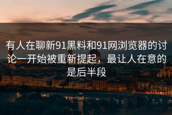 有人在聊新91黑料和91网浏览器的讨论一开始被重新提起，最让人在意的是后半段