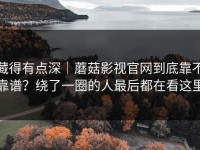 藏得有点深｜蘑菇影视官网到底靠不靠谱？绕了一圈的人最后都在看这里