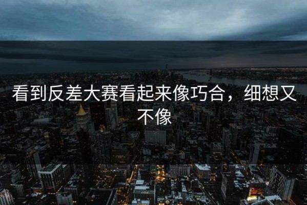 看到反差大赛看起来像巧合，细想又不像