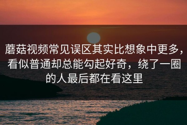 蘑菇视频常见误区其实比想象中更多，看似普通却总能勾起好奇，绕了一圈的人最后都在看这里