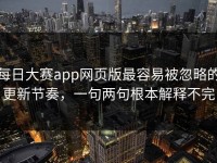 每日大赛app网页版最容易被忽略的更新节奏，一句两句根本解释不完
