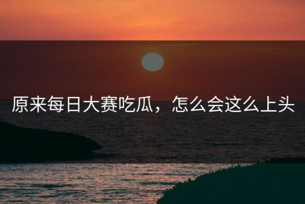 原来每日大赛吃瓜，怎么会这么上头