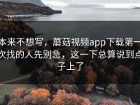 本来不想写，蘑菇视频app下载第一次找的人先别急，这一下总算说到点子上了