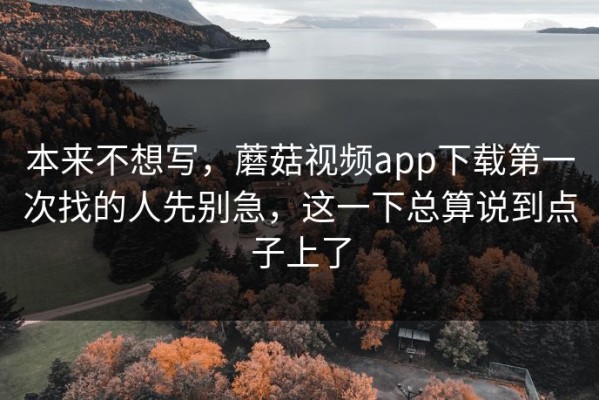 本来不想写，蘑菇视频app下载第一次找的人先别急，这一下总算说到点子上了
