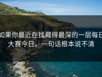 如果你最近在找藏得最深的一层每日大赛今日，一句话根本说不清