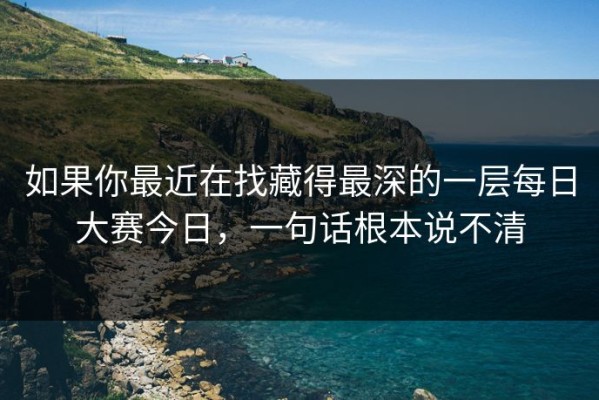 如果你最近在找藏得最深的一层每日大赛今日，一句话根本说不清