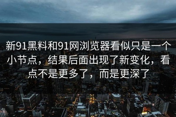 新91黑料和91网浏览器看似只是一个小节点，结果后面出现了新变化，看点不是更多了，而是更深了