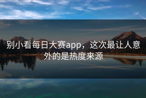 别小看每日大赛app，这次最让人意外的是热度来源
