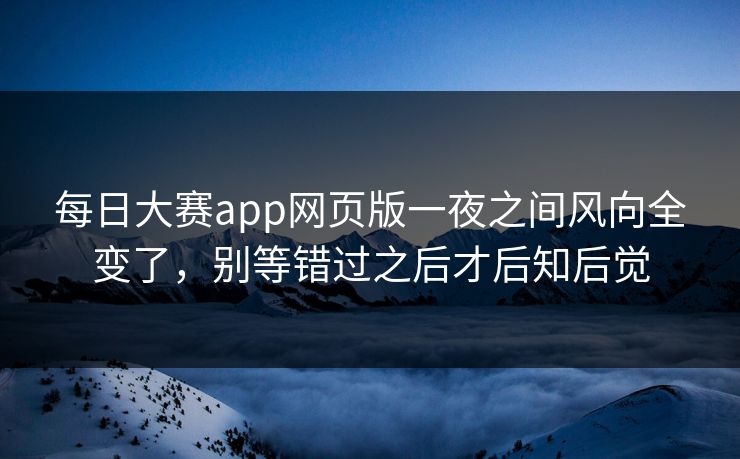 每日大赛app网页版一夜之间风向全变了，别等错过之后才后知后觉