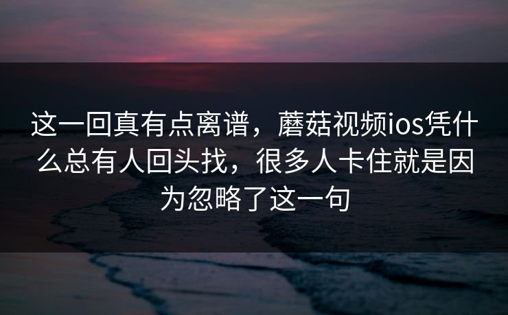 这一回真有点离谱，蘑菇视频ios凭什么总有人回头找，很多人卡住就是因为忽略了这一句