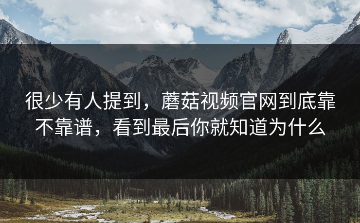 很少有人提到，蘑菇视频官网到底靠不靠谱，看到最后你就知道为什么