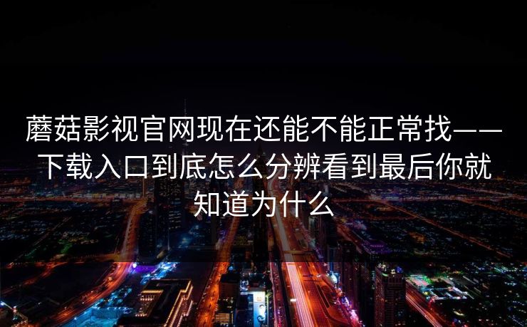 蘑菇影视官网现在还能不能正常找——下载入口到底怎么分辨看到最后你就知道为什么