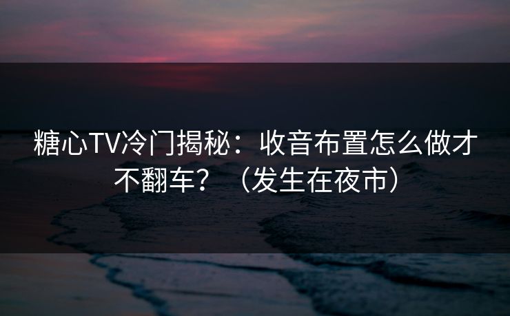糖心TV冷门揭秘：收音布置怎么做才不翻车？（发生在夜市）