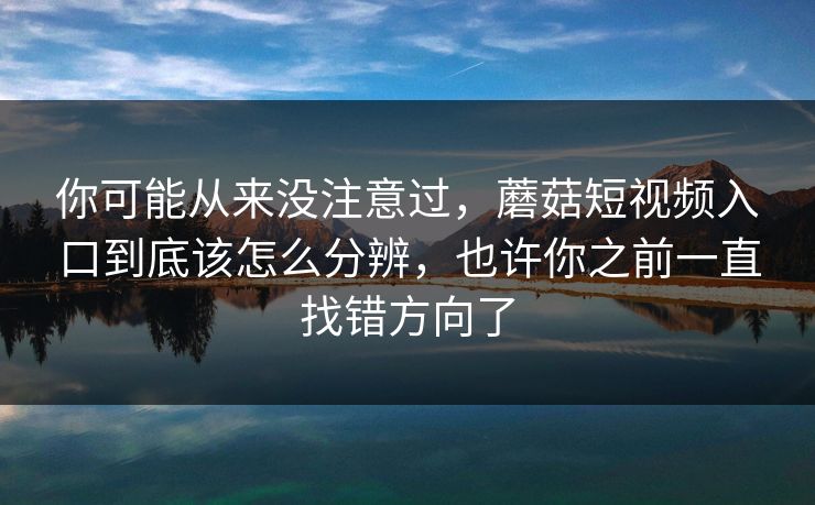 你可能从来没注意过，蘑菇短视频入口到底该怎么分辨，也许你之前一直找错方向了