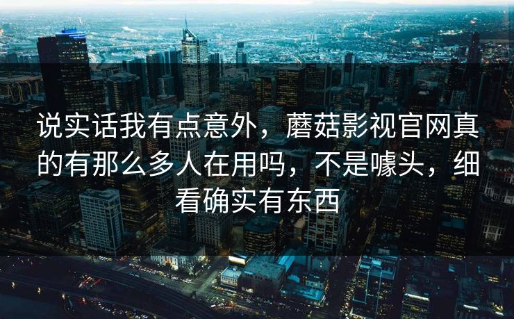 说实话我有点意外，蘑菇影视官网真的有那么多人在用吗，不是噱头，细看确实有东西