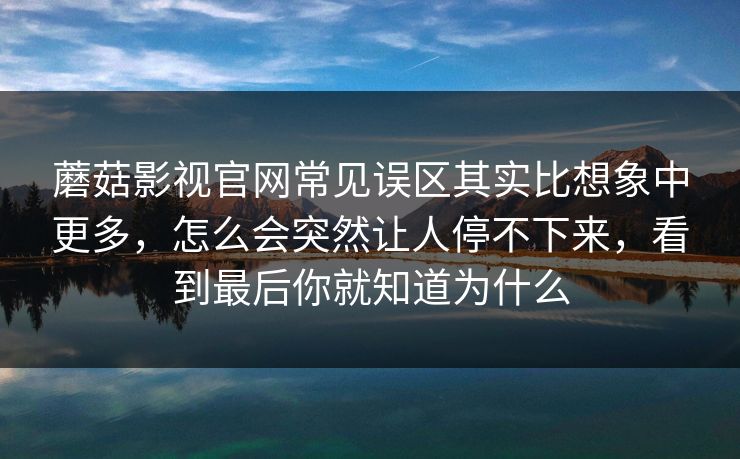 蘑菇影视官网常见误区其实比想象中更多，怎么会突然让人停不下来，看到最后你就知道为什么