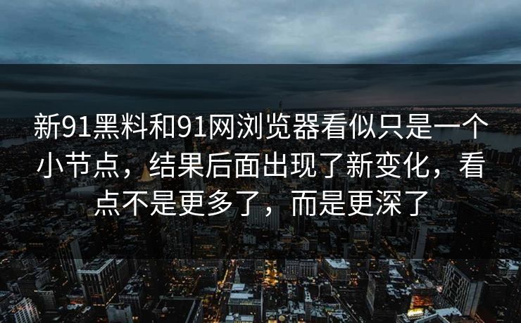 新91黑料和91网浏览器看似只是一个小节点，结果后面出现了新变化，看点不是更多了，而是更深了
